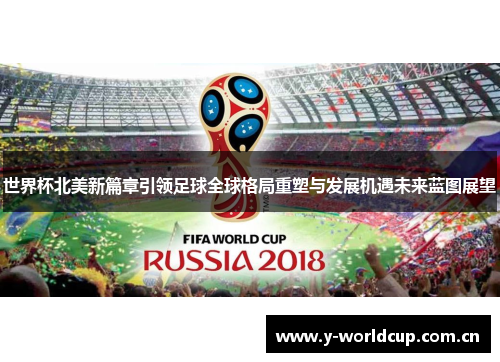 世界杯北美新篇章引领足球全球格局重塑与发展机遇未来蓝图展望 世界杯北美新篇章引领足球全球格局重塑与发展机遇未来蓝图展望