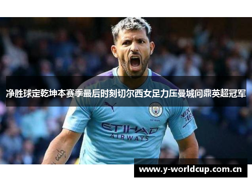净胜球定乾坤本赛季最后时刻切尔西女足力压曼城问鼎英超冠军 净胜球定乾坤本赛季最后时刻切尔西女足力压曼城问鼎英超冠军